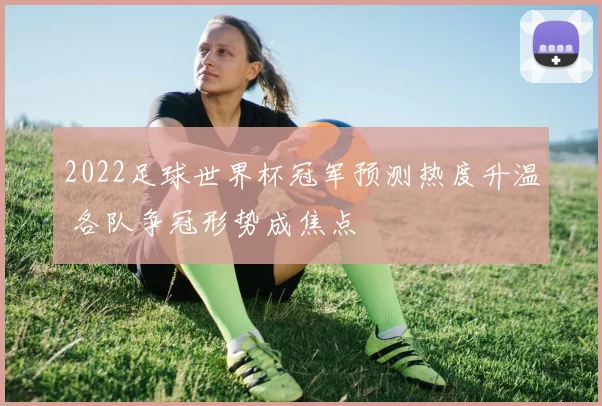 2022足球世界杯冠军预测热度升温 各队争冠形势成焦点