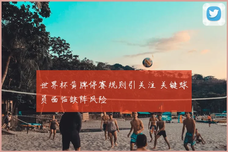 世界杯黄牌停赛规则引关注 关键球员面临缺阵风险