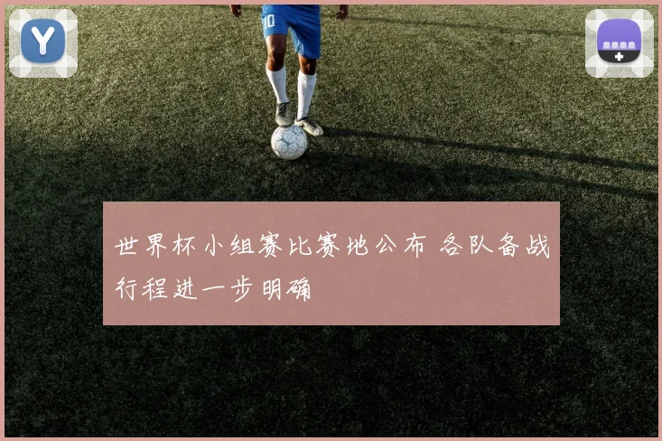 世界杯小组赛比赛地公布 各队备战行程进一步明确
