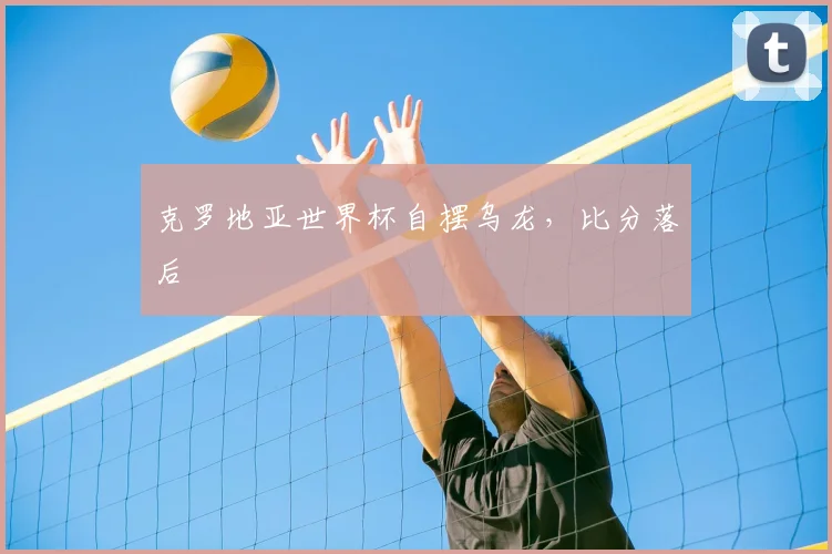克罗地亚世界杯自摆乌龙,比分落后