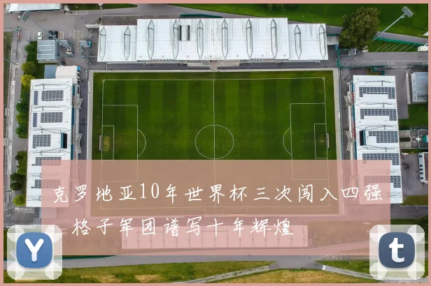 克罗地亚10年世界杯三次闯入四强,格子军团谱写十年辉煌