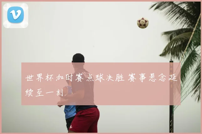 世界杯加时赛点球决胜 赛事悬念延续至一刻