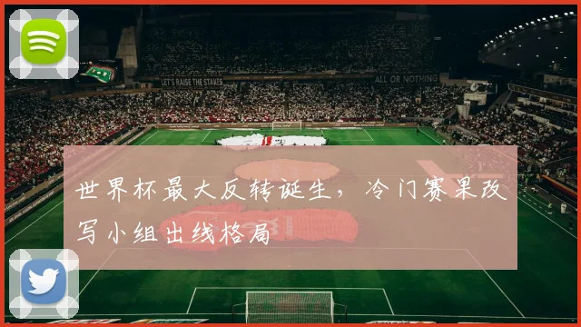 世界杯最大反转诞生，冷门赛果改写小组出线格局