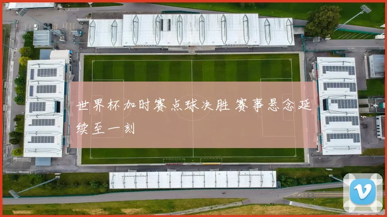 世界杯加时赛点球决胜 赛事悬念延续至一刻