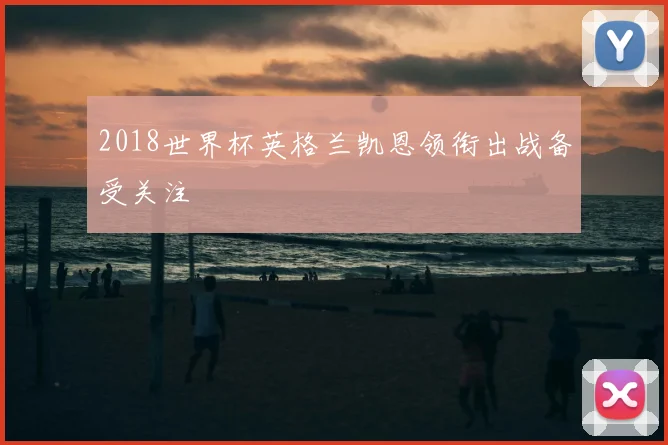 2018世界杯英格兰凯恩领衔出战备受关注