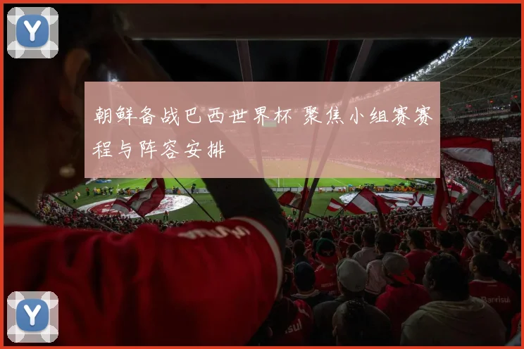 朝鲜备战巴西世界杯 聚焦小组赛赛程与阵容安排