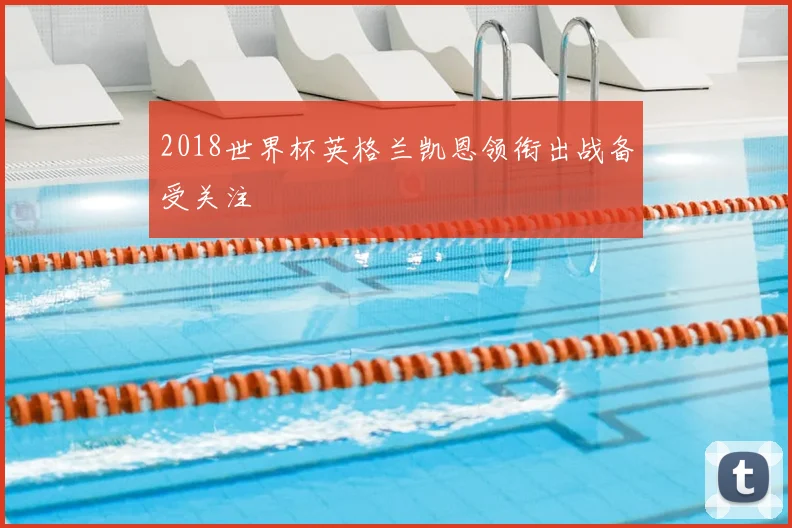 2018世界杯英格兰凯恩领衔出战备受关注