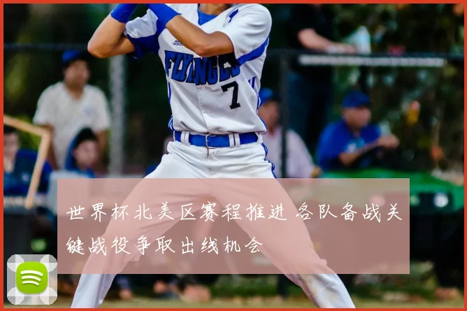 世界杯北美区赛程推进 各队备战关键战役争取出线机会