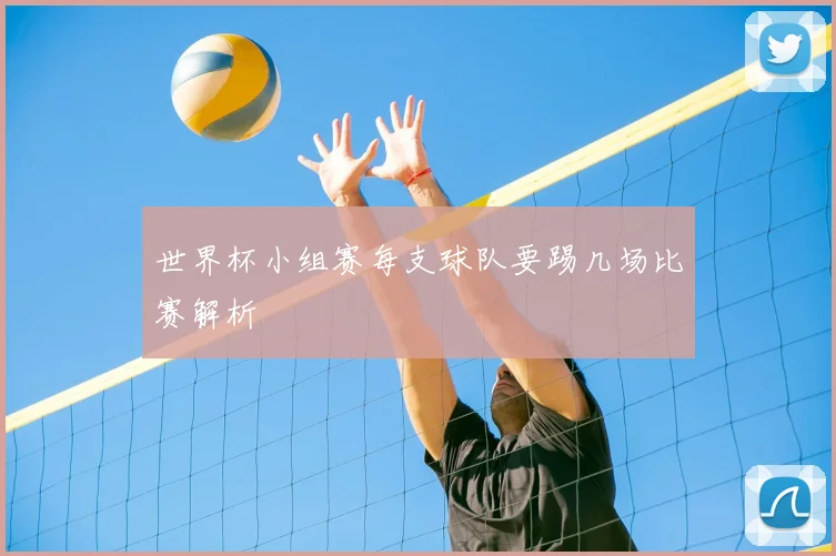 世界杯小组赛每支球队要踢几场比赛解析
