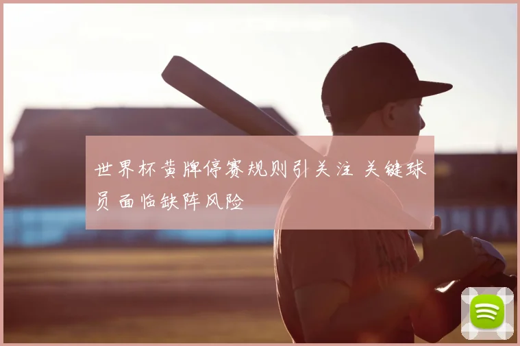 世界杯黄牌停赛规则引关注 关键球员面临缺阵风险