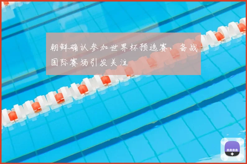 朝鲜确认参加世界杯预选赛,备战国际赛场引发关注