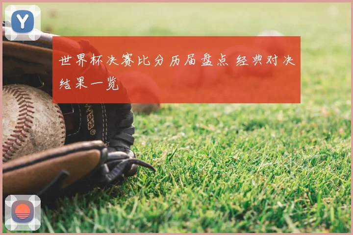 世界杯决赛比分历届盘点 经典对决结果一览