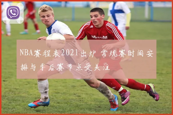 NBA赛程表2021出炉 常规赛时间安排与季后赛节点受关注
