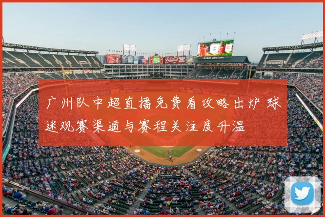 广州队中超直播免费看攻略出炉 球迷观赛渠道与赛程关注度升温