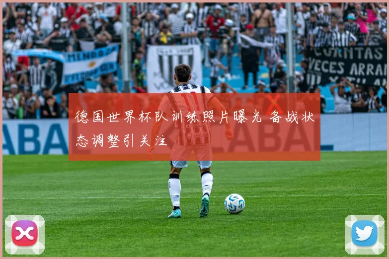 德国世界杯队训练照片曝光 备战状态调整引关注