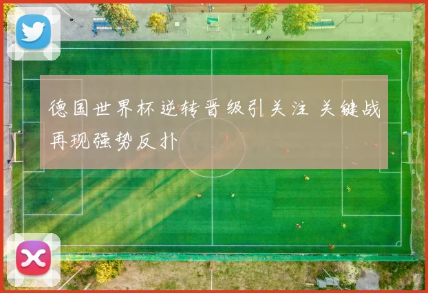 德国世界杯逆转晋级引关注 关键战再现强势反扑