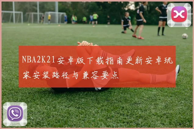 NBA2K21安卓版下载指南更新安卓玩家安装路径与兼容要点