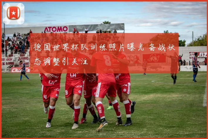 德国世界杯队训练照片曝光 备战状态调整引关注