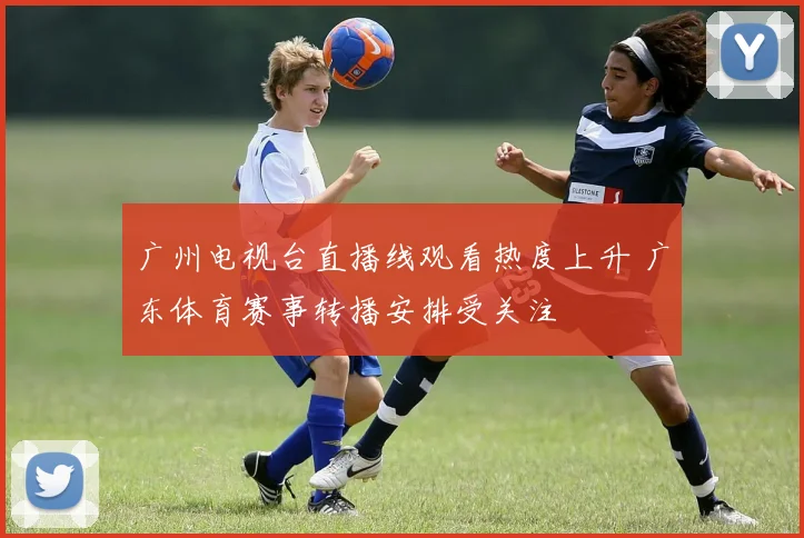 广州电视台直播线观看热度上升 广东体育赛事转播安排受关注
