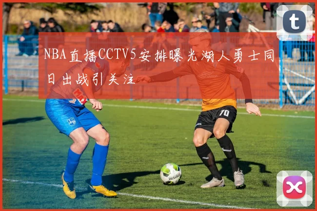 NBA直播CCTV5安排曝光湖人勇士同日出战引关注