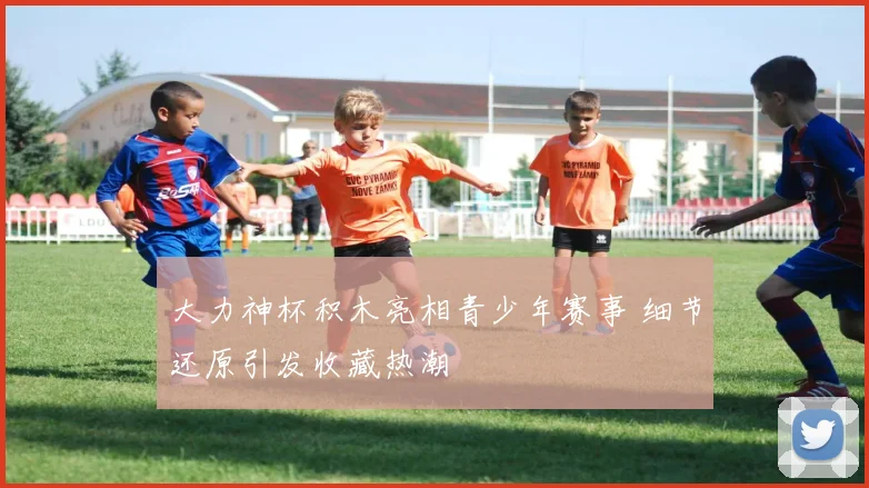 大力神杯积木亮相青少年赛事 细节还原引发收藏热潮