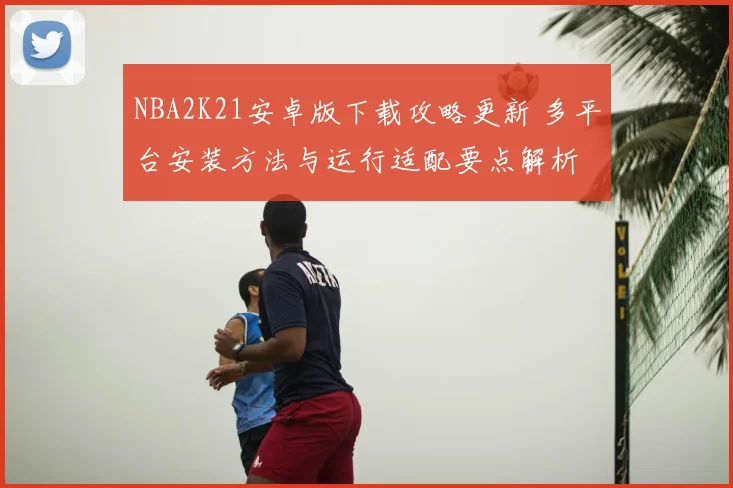 NBA2K21安卓版下载攻略更新 多平台安装方法与运行适配要点解析
